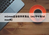 m1max适合软件开发么（m1可以用3dmax吗）