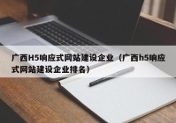 广西H5响应式网站建设企业（广西h5响应式网站建设企业排名）