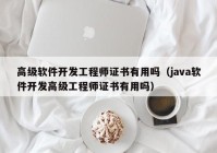 高级软件开发工程师证书有用吗（java软件开发高级工程师证书有用吗）