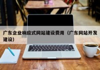 广东企业响应式网站建设费用（广东网站开发建设）
