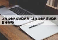 上海技术网站建设销售（上海技术网站建设销售好做吗）
