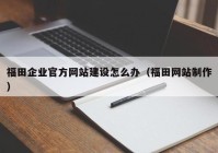 福田企业官方网站建设怎么办（福田网站制作）