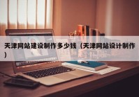 天津网站建设制作多少钱（天津网站设计制作）