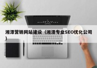 湘潭营销网站建设（湘潭专业SEO优化公司）